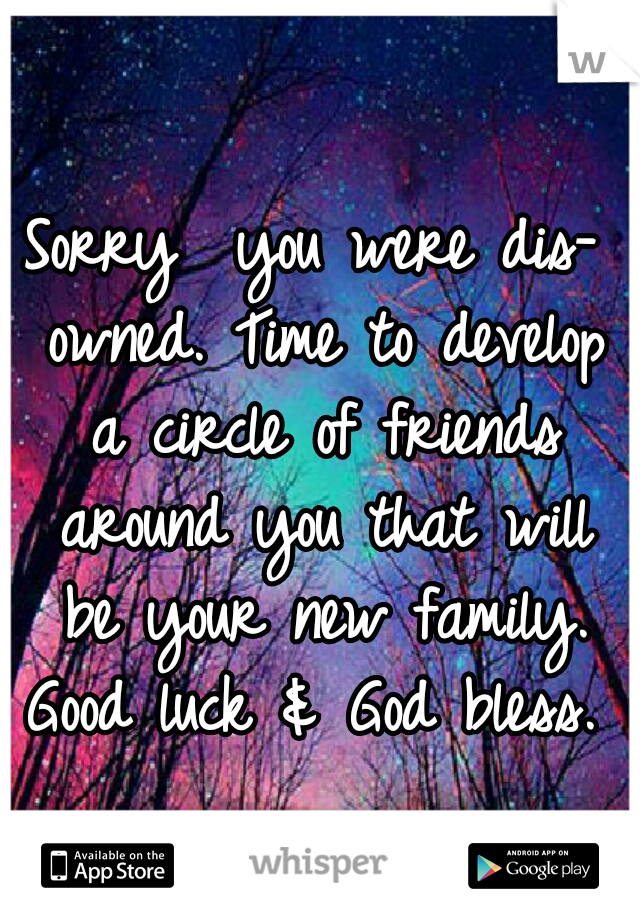 Sorry  you were dis- owned. Time to develop a circle of friends around you that will be your new family. Good luck & God bless. 