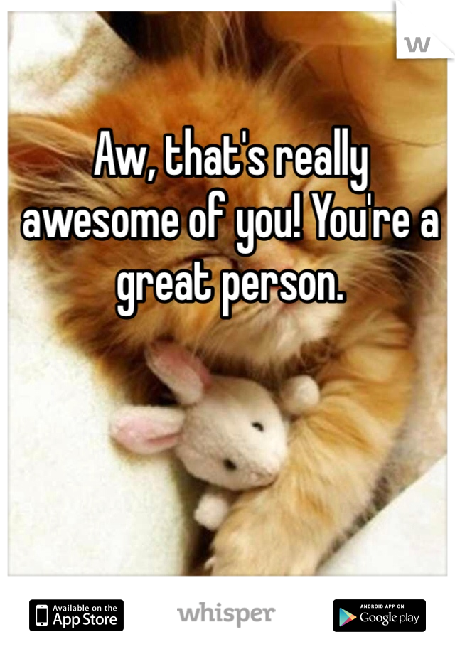 Aw, that's really awesome of you! You're a great person.
