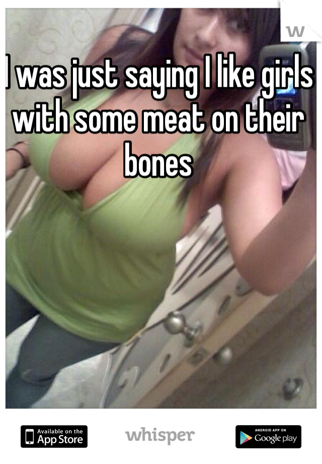 I was just saying I like girls with some meat on their bones