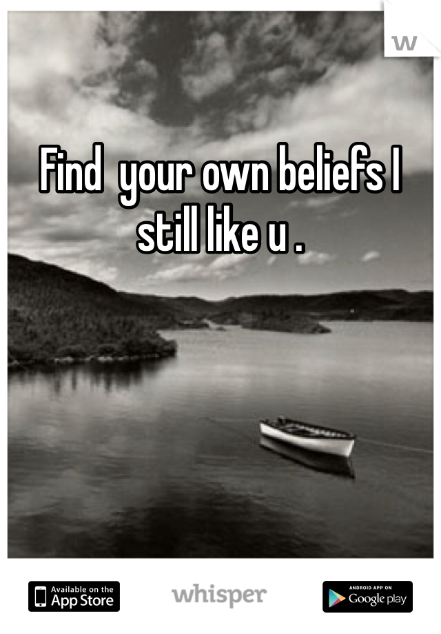 Find  your own beliefs I still like u . 