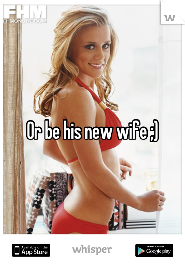 Or be his new wife ;)