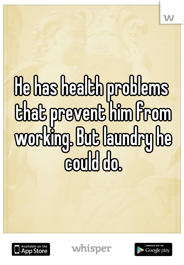 He has health problems that prevent him from working. But laundry he could do.