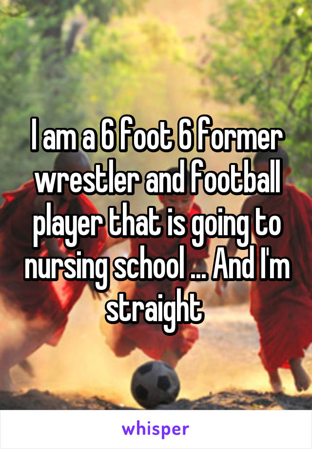 I am a 6 foot 6 former wrestler and football player that is going to nursing school ... And I'm straight 