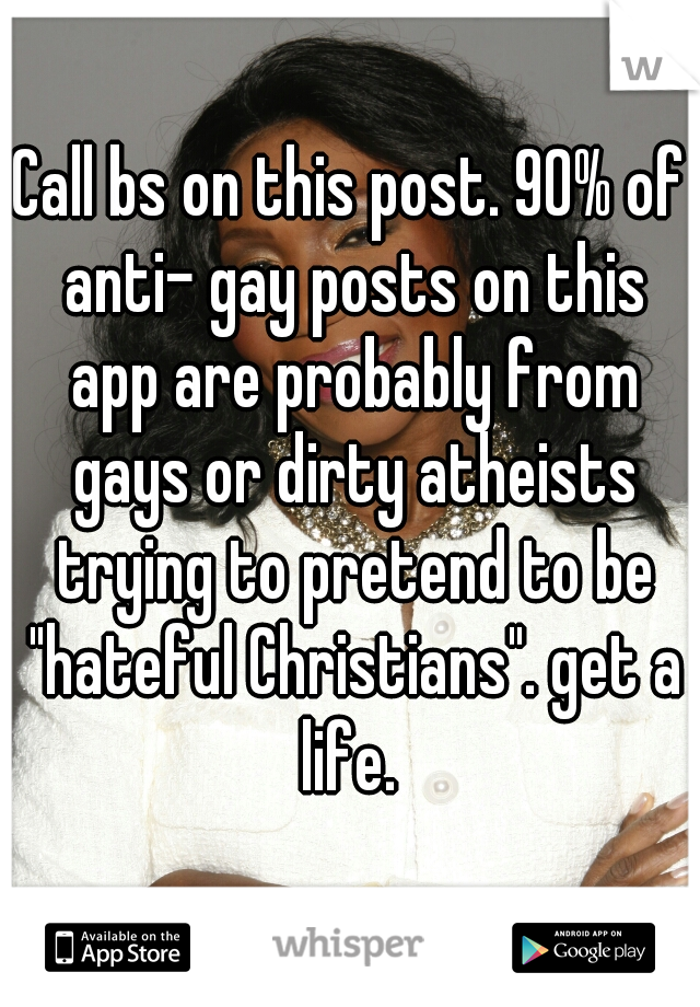 Call bs on this post. 90% of anti- gay posts on this app are probably from gays or dirty atheists trying to pretend to be "hateful Christians". get a life. 