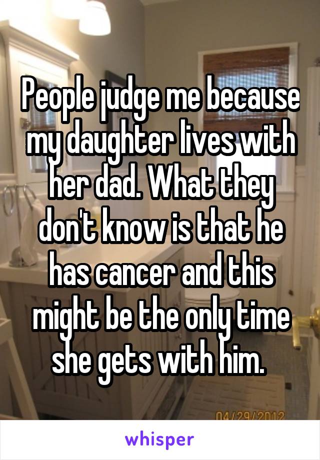 People judge me because my daughter lives with her dad. What they don't know is that he has cancer and this might be the only time she gets with him. 