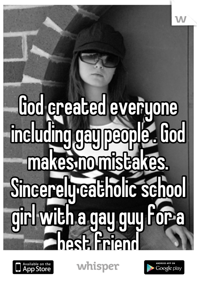 God created everyone including gay people . God makes no mistakes. Sincerely catholic school girl with a gay guy for a best friend