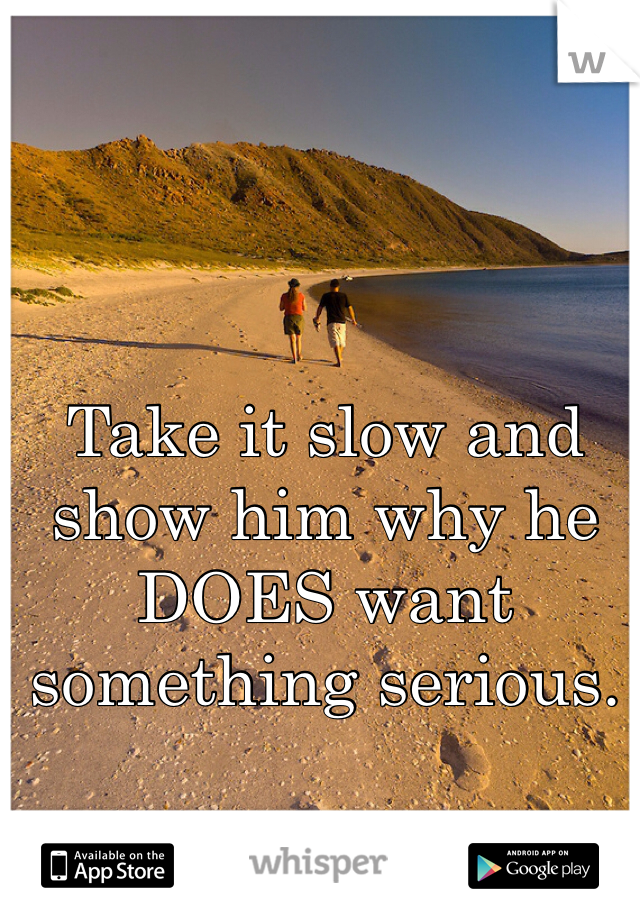 Take it slow and show him why he DOES want something serious. 