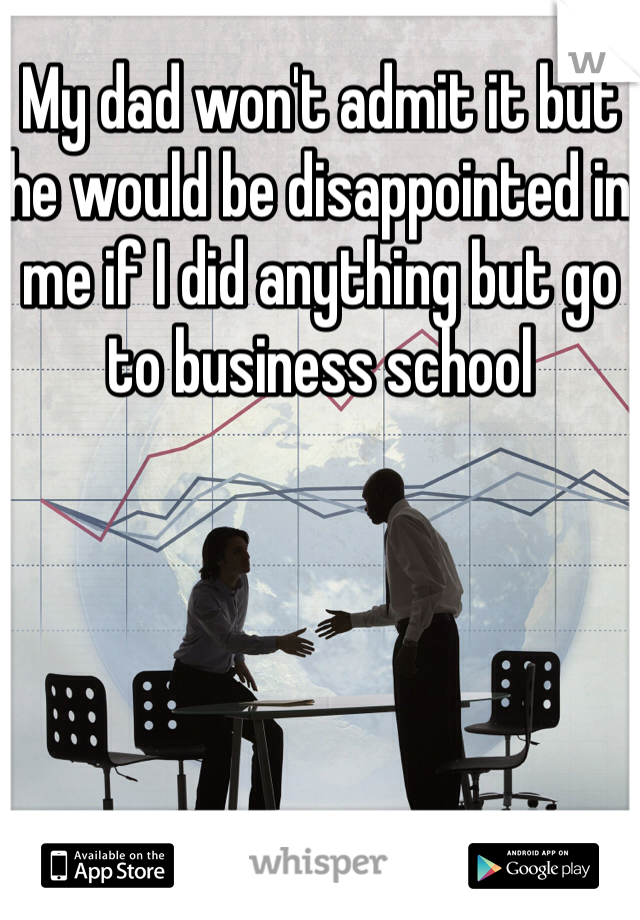 My dad won't admit it but he would be disappointed in me if I did anything but go to business school 