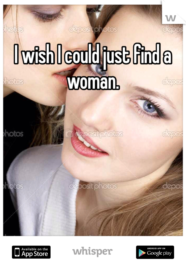 I wish I could just find a woman.