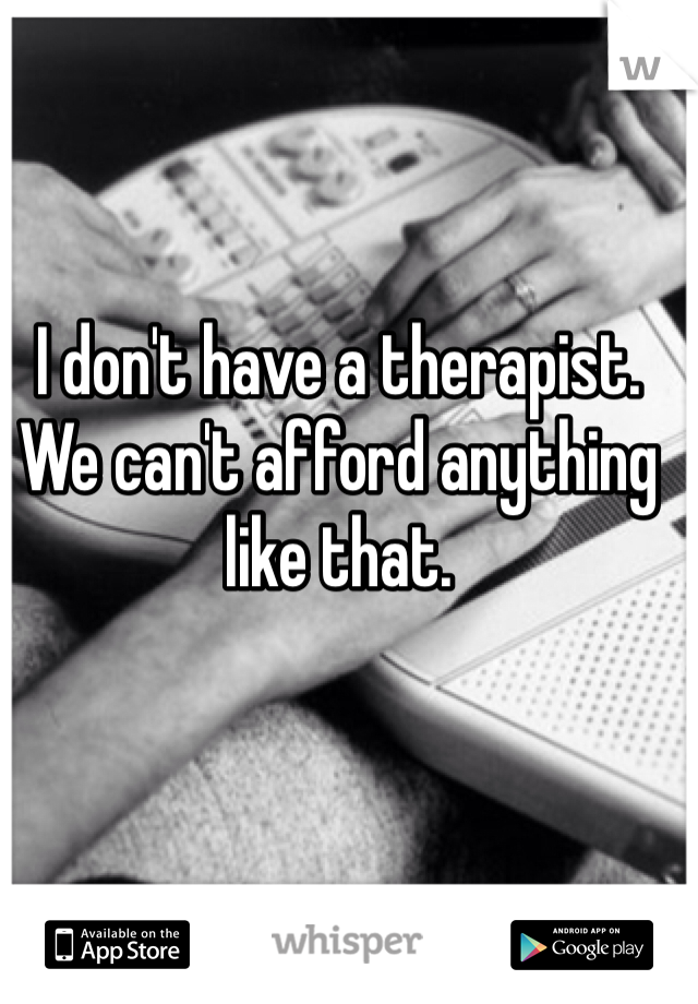 I don't have a therapist. 
We can't afford anything like that. 