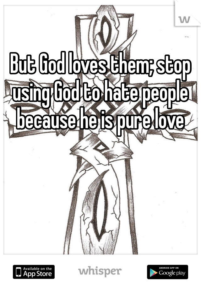 But God loves them; stop using God to hate people because he is pure love