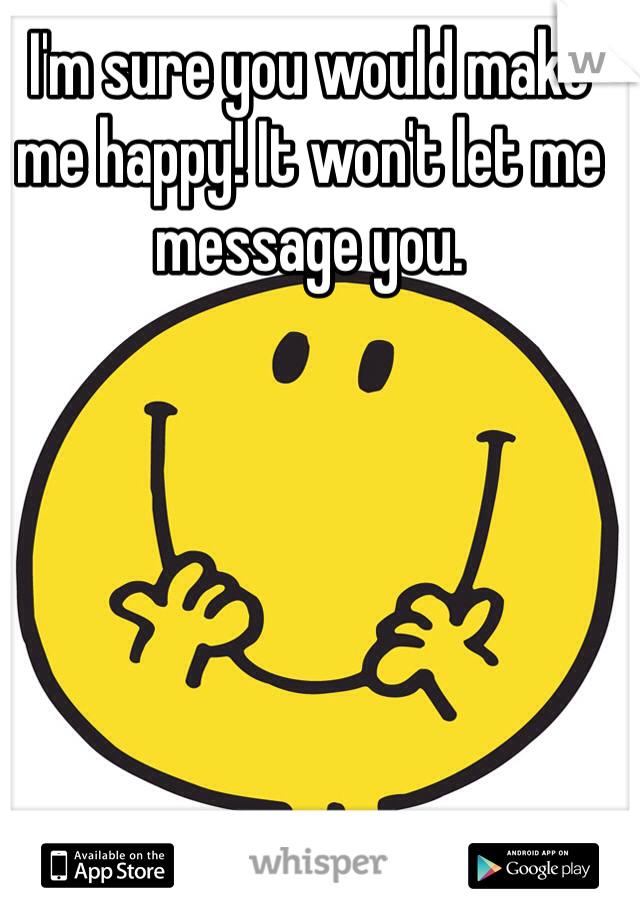 I'm sure you would make me happy! It won't let me message you. 
