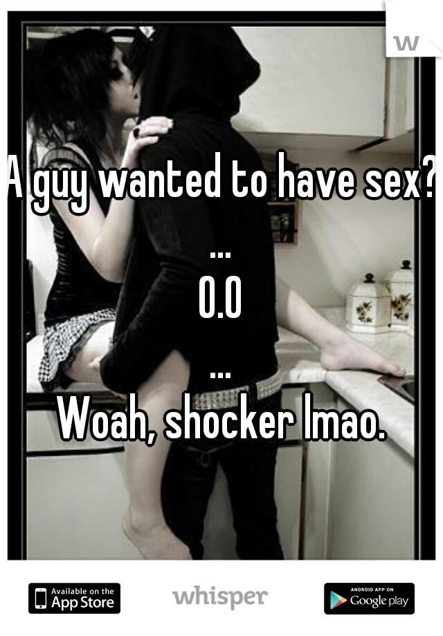 A guy wanted to have sex?
...
O.O
...
Woah, shocker lmao.