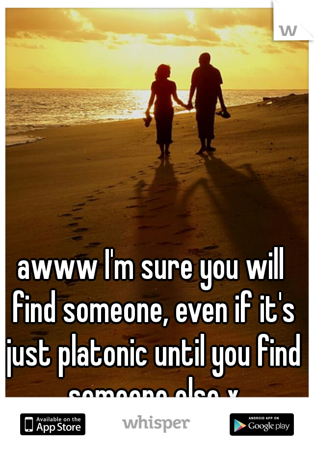 awww I'm sure you will find someone, even if it's just platonic until you find someone else x
