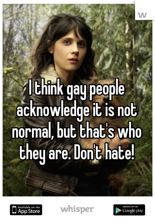 I think gay people acknowledge it is not normal, but that's who they are. Don't hate!