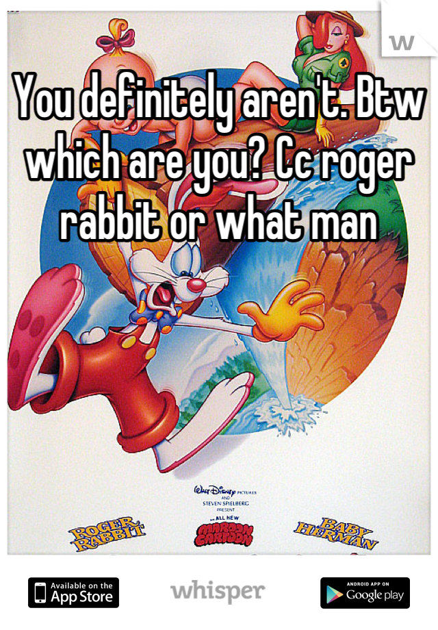 You definitely aren't. Btw which are you? Cc roger rabbit or what man