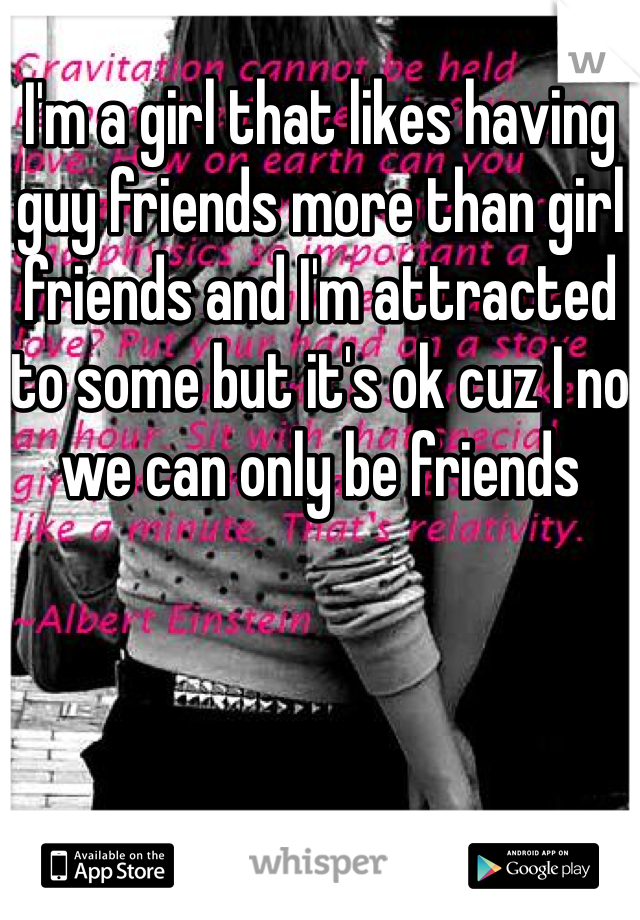 I'm a girl that likes having guy friends more than girl friends and I'm attracted to some but it's ok cuz I no we can only be friends 