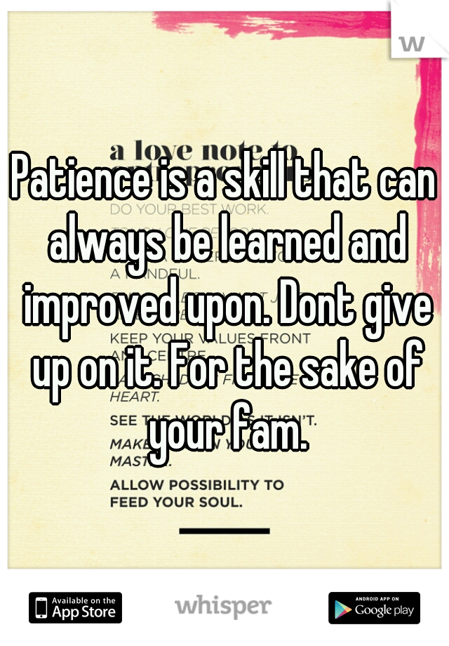 Patience is a skill that can always be learned and improved upon. Dont give up on it. For the sake of your fam.