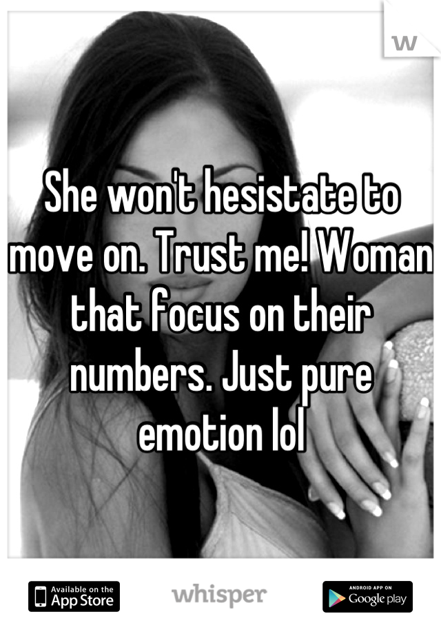 She won't hesistate to move on. Trust me! Woman that focus on their numbers. Just pure emotion lol