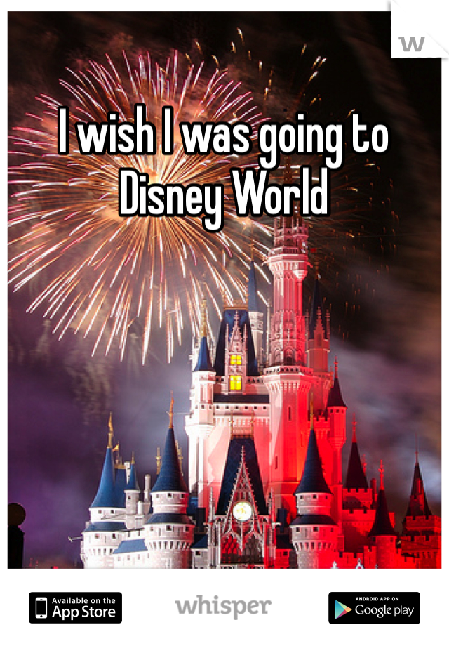 I wish I was going to Disney World