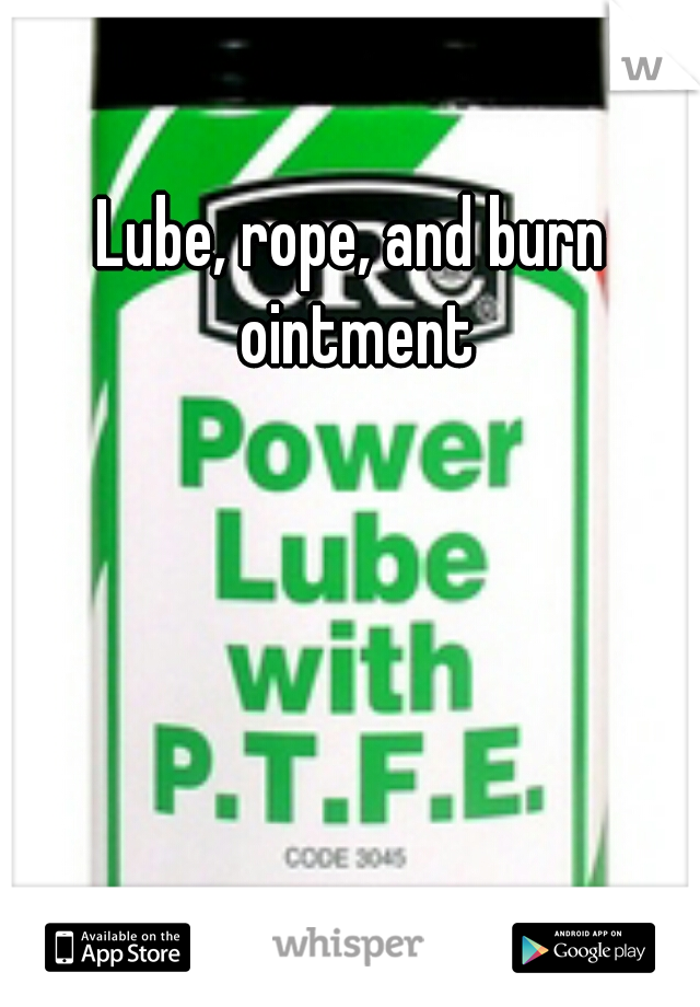 Lube, rope, and burn ointment
