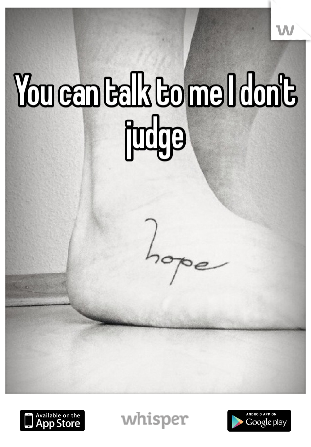 You can talk to me I don't judge 