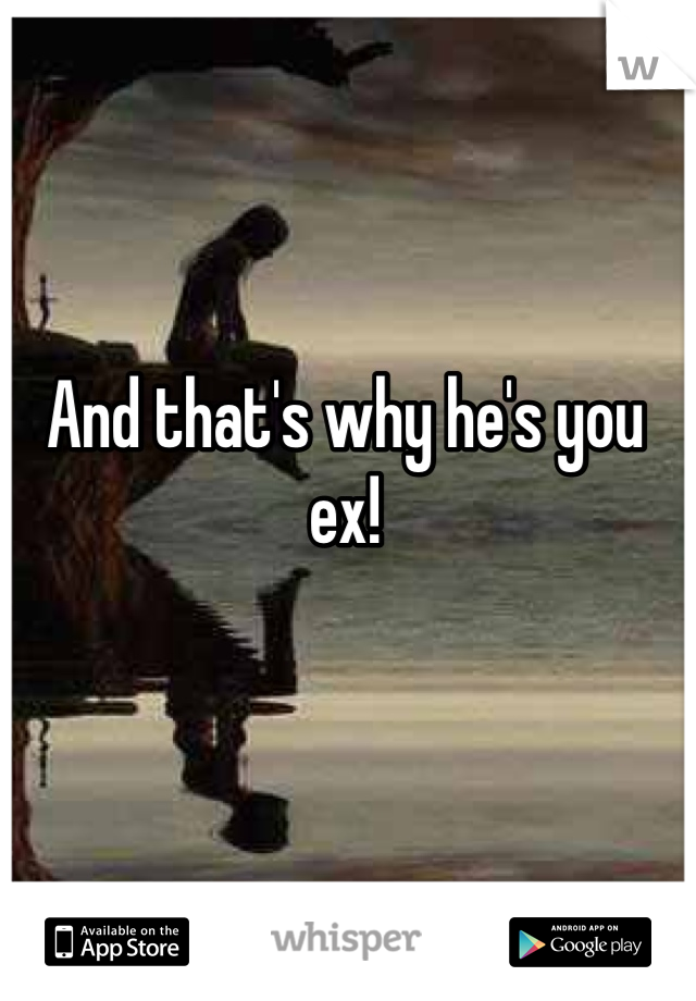 And that's why he's you ex! 