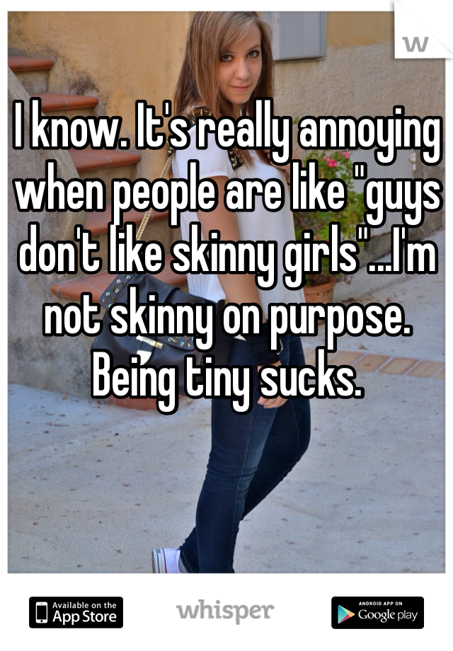 I know. It's really annoying when people are like "guys don't like skinny girls"...I'm not skinny on purpose. Being tiny sucks. 