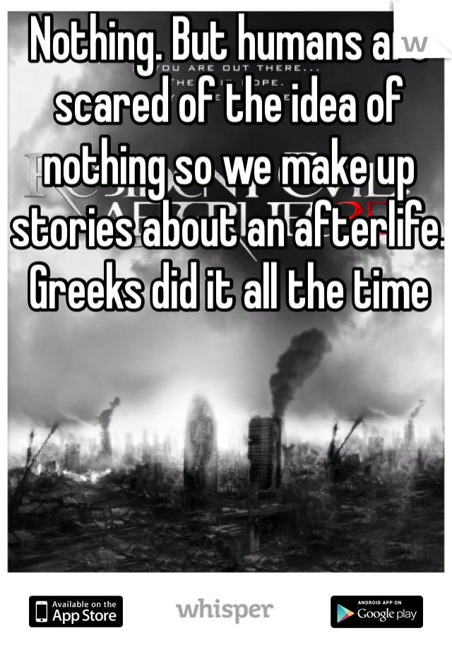 Nothing. But humans are scared of the idea of nothing so we make up stories about an afterlife. Greeks did it all the time 