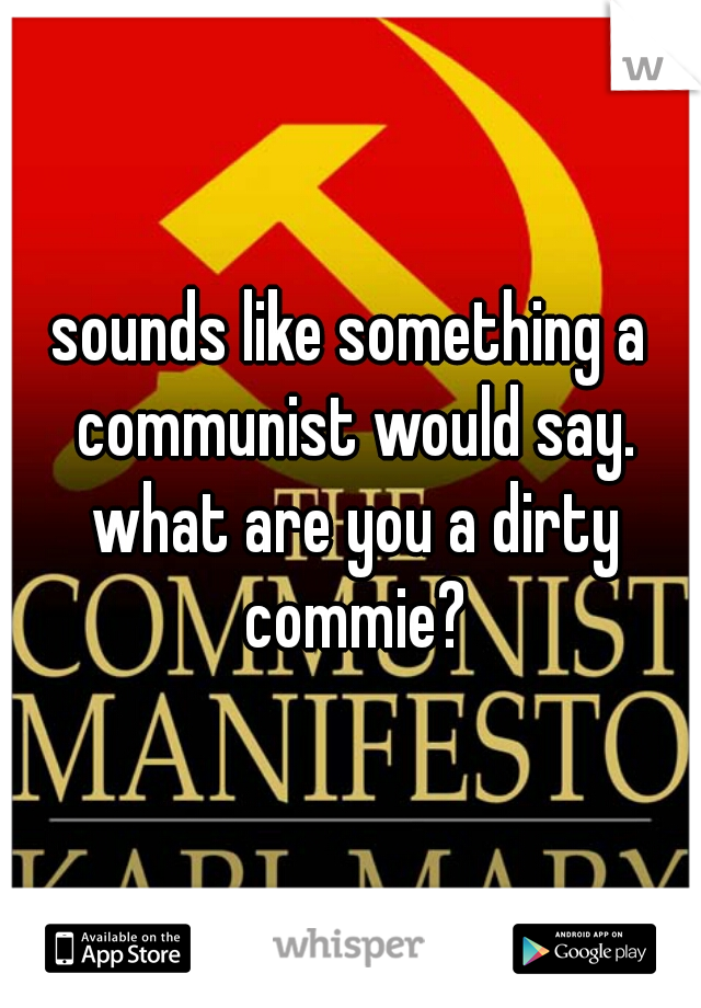 sounds like something a communist would say. what are you a dirty commie?