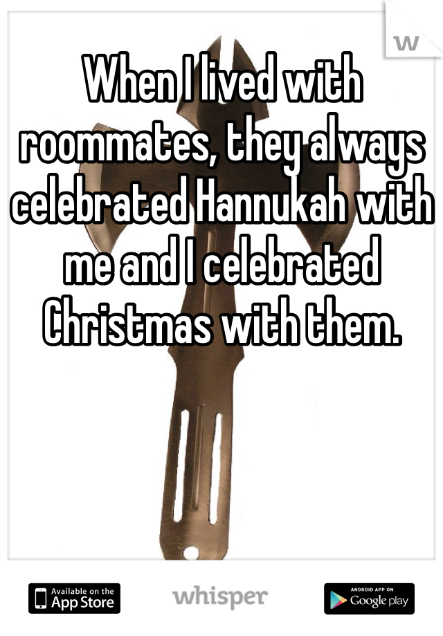When I lived with roommates, they always celebrated Hannukah with me and I celebrated Christmas with them. 
