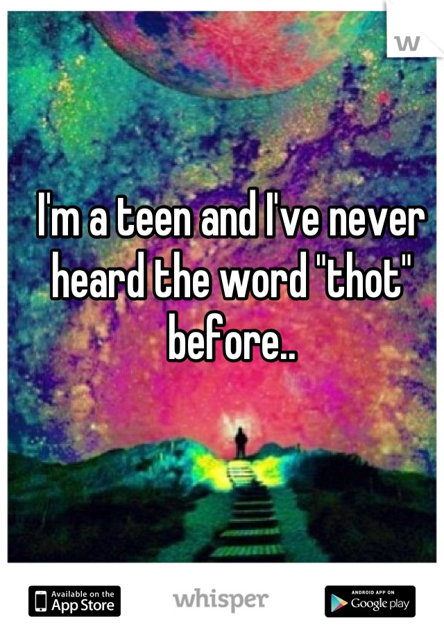 I'm a teen and I've never heard the word "thot" before..