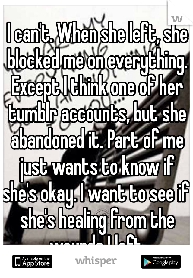 I can't. When she left, she blocked me on everything. Except I think one of her tumblr accounts, but she abandoned it. Part of me just wants to know if she's okay. I want to see if she's healing from the wounds I left.
