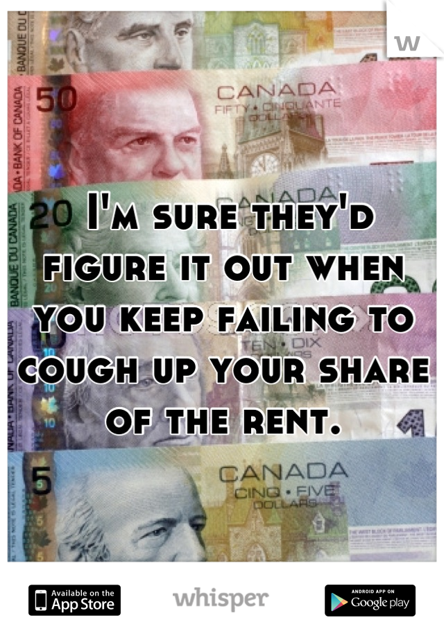  I'm sure they'd figure it out when you keep failing to cough up your share of the rent.