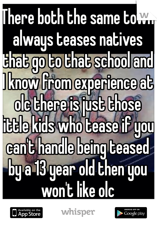 There both the same town always teases natives that go to that school and I know from experience at olc there is just those little kids who tease if you can't handle being teased by a 13 year old then you won't like olc