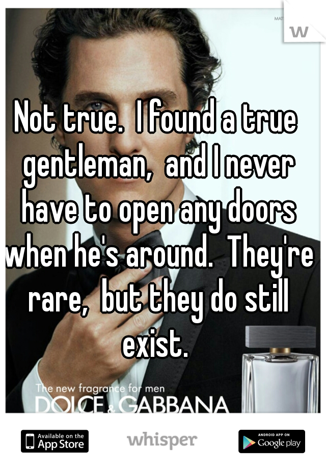 Not true.  I found a true gentleman,  and I never have to open any doors when he's around.  They're rare,  but they do still exist. 