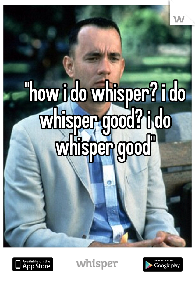 "how i do whisper? i do whisper good? i do whisper good"