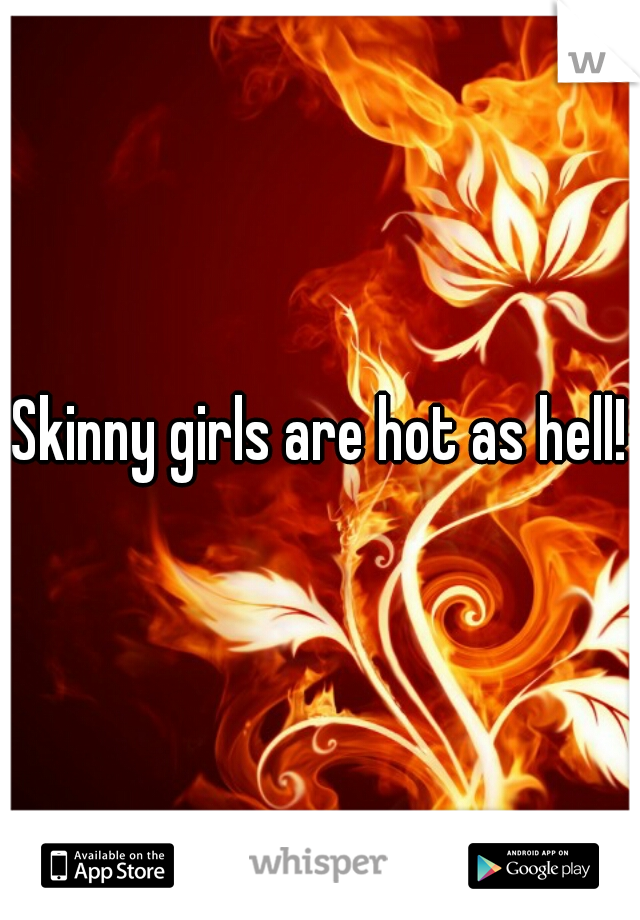 Skinny girls are hot as hell!