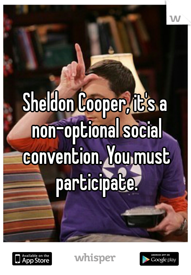 Sheldon Cooper, it's a non-optional social convention. You must participate.
