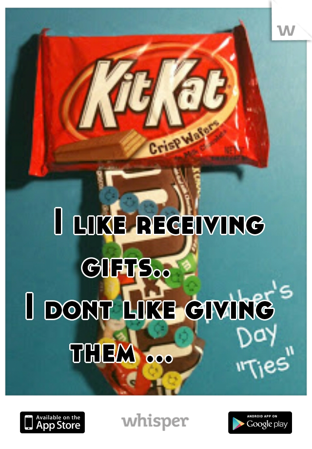         I like receiving gifts..
      I dont like giving them ... 