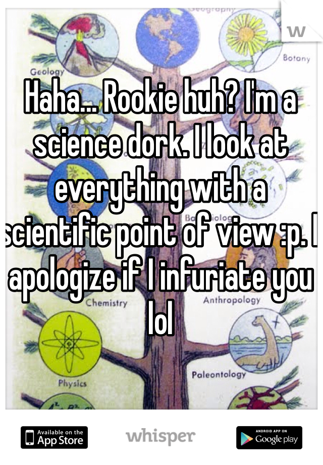 Haha... Rookie huh? I'm a science dork. I look at everything with a scientific point of view :p. I apologize if I infuriate you lol