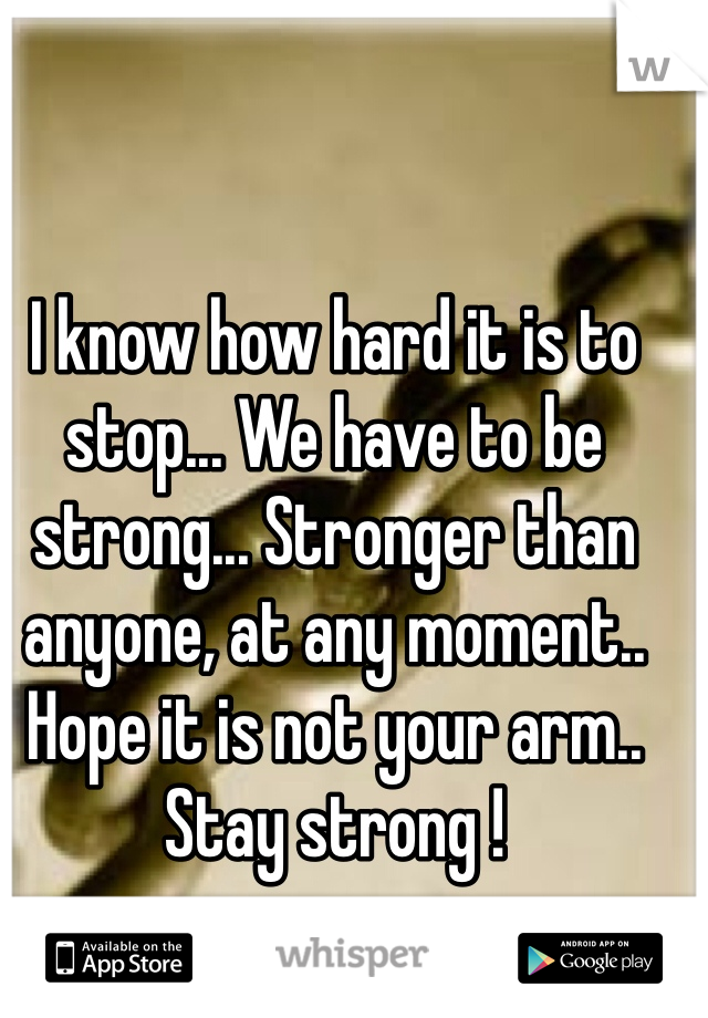 I know how hard it is to stop... We have to be strong... Stronger than anyone, at any moment.. Hope it is not your arm.. Stay strong !