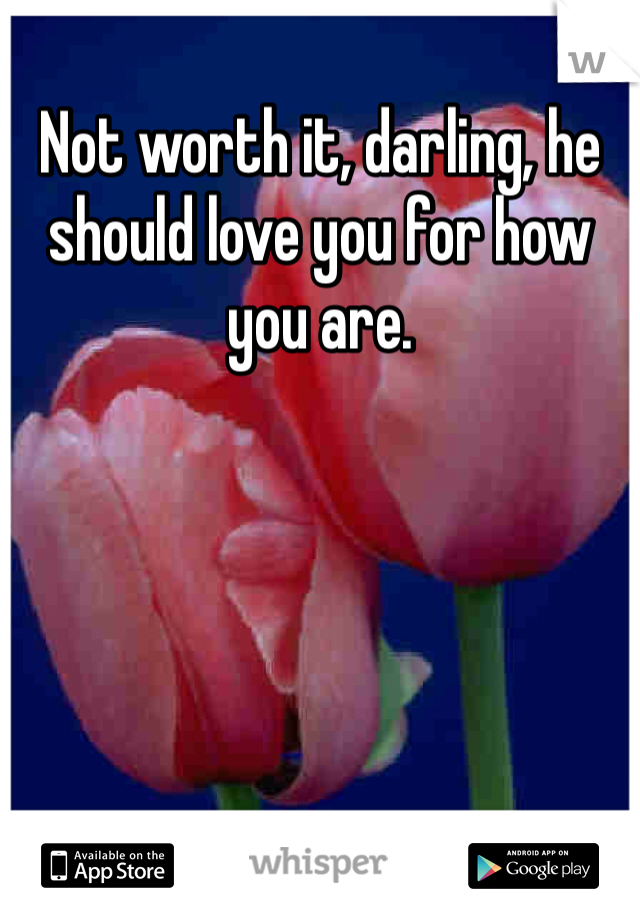 Not worth it, darling, he should love you for how you are.