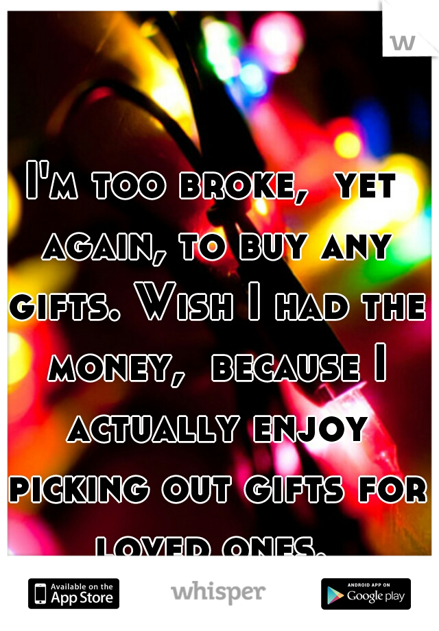I'm too broke,  yet again, to buy any gifts. Wish I had the money,  because I actually enjoy picking out gifts for loved ones. 