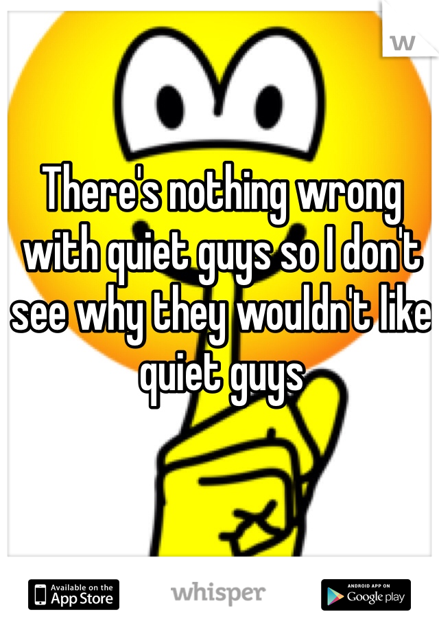 There's nothing wrong with quiet guys so I don't see why they wouldn't like quiet guys