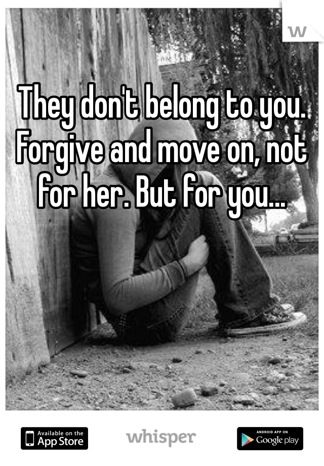 They don't belong to you. Forgive and move on, not for her. But for you...