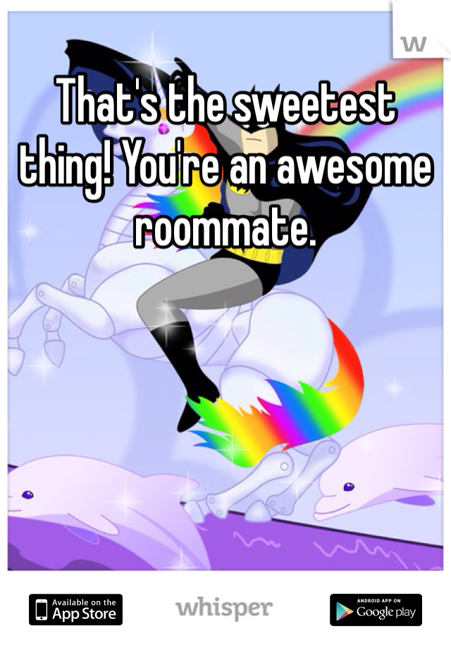 That's the sweetest thing! You're an awesome roommate. 