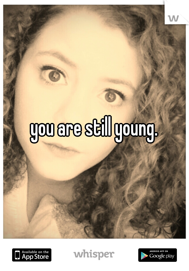 you are still young.