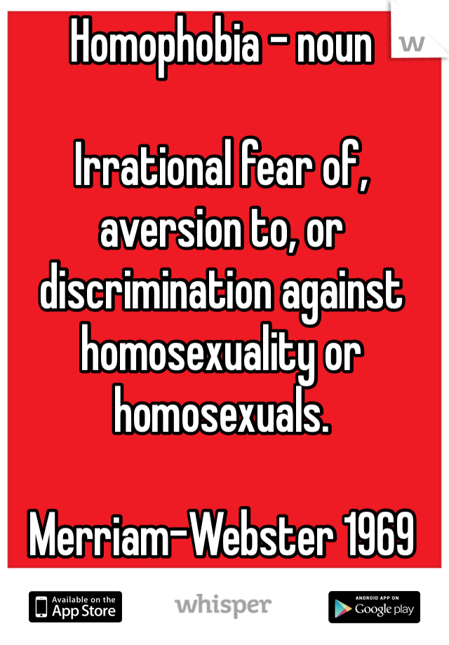 Homophobia - noun

Irrational fear of, aversion to, or discrimination against homosexuality or homosexuals. 

Merriam-Webster 1969