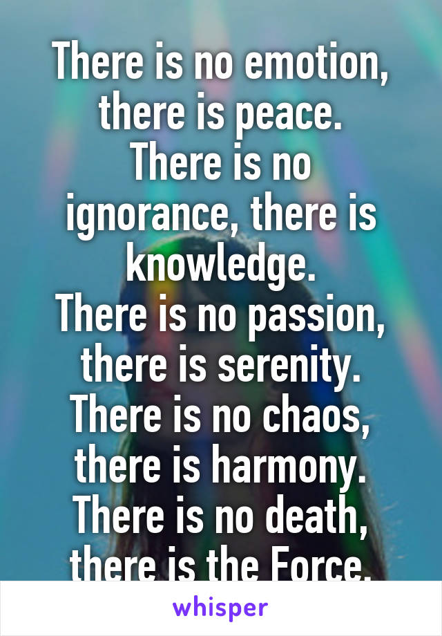 There is no emotion, there is peace.
There is no ignorance, there is knowledge.
There is no passion, there is serenity.
There is no chaos, there is harmony.
There is no death, there is the Force.